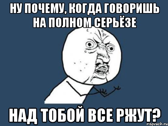 ну почему, когда говоришь на полном серьёзе над тобой все ржут?, Мем Ну почему