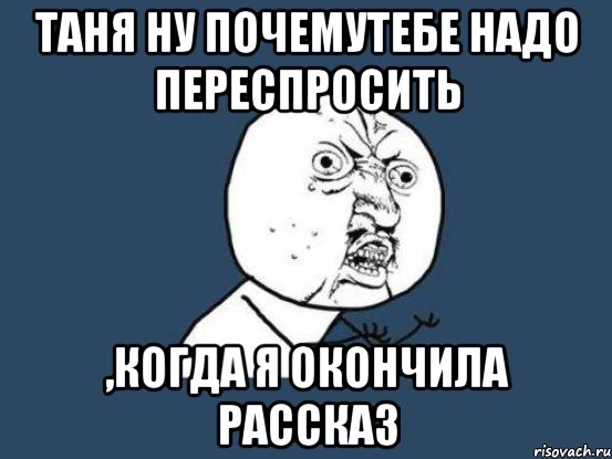 таня ну почемутебе надо переспросить ,когда я окончила рассказ, Мем Ну почему