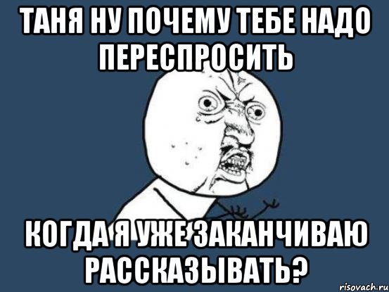 таня ну почему тебе надо переспросить когда я уже заканчиваю рассказывать?, Мем Ну почему