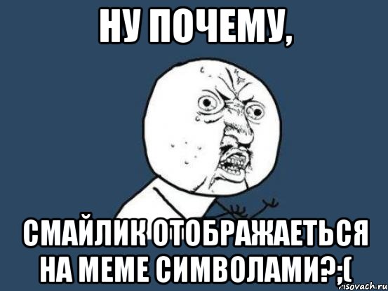 ну почему, смайлик отображаеться на меме символами?;(, Мем Ну почему