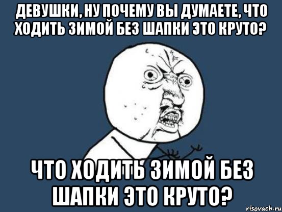 девушки, ну почему вы думаете, что ходить зимой без шапки это круто? что ходить зимой без шапки это круто?, Мем Ну почему