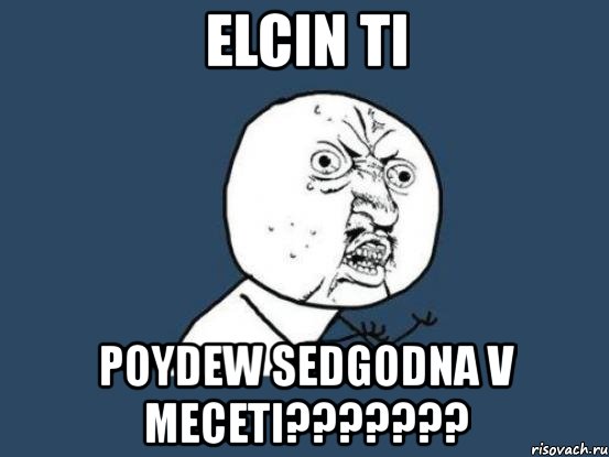 elcin ti poydew sedgodna v meceti???, Мем Ну почему