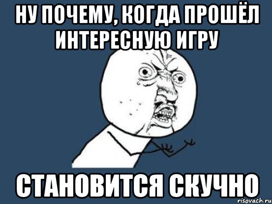 ну почему, когда прошёл интересную игру становится скучно, Мем Ну почему