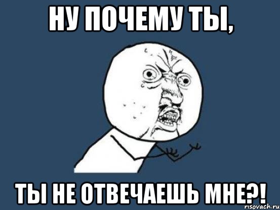 ну почему ты, ты не отвечаешь мне?!, Мем Ну почему