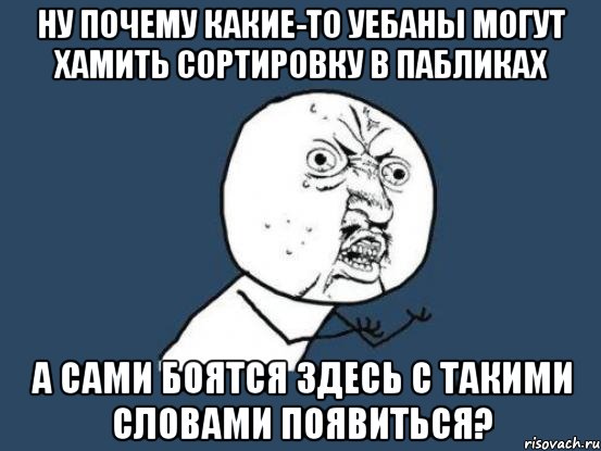 ну почему какие-то уебаны могут хамить сортировку в пабликах а сами боятся здесь с такими словами появиться?, Мем Ну почему