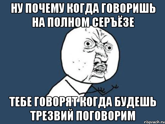 ну почему когда говоришь на полном серъёзе тебе говорят когда будешь трезвий поговорим, Мем Ну почему