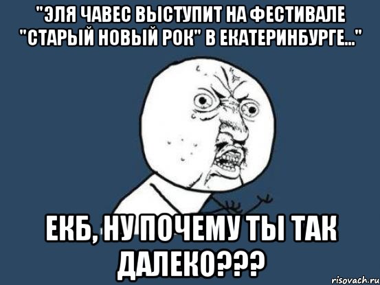 "эля чавес выступит на фестивале "старый новый рок" в екатеринбурге..." екб, ну почему ты так далеко???, Мем Ну почему