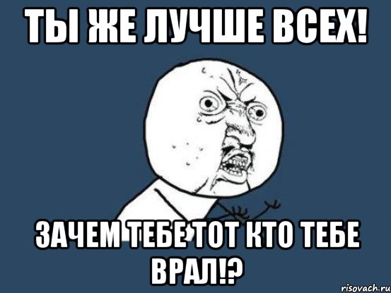 ты же лучше всех! зачем тебе тот кто тебе врал!?, Мем Ну почему