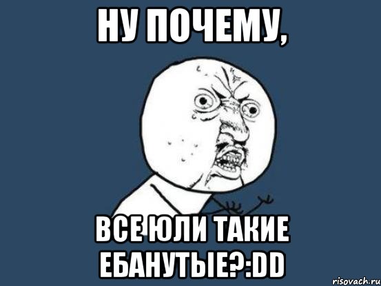 ну почему, все юли такие ебанутые?:dd, Мем Ну почему