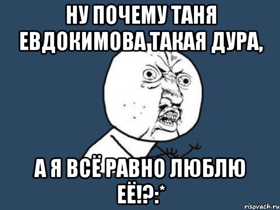 ну почему таня евдокимова такая дура, а я всё равно люблю её!?:*, Мем Ну почему