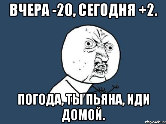 вчера -20, сегодня +2. погода, ты пьяна, иди домой., Мем Ну почему