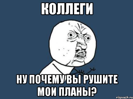 коллеги ну почему вы рушите мои планы?, Мем Ну почему