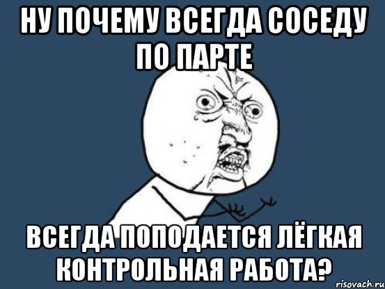 ну почему всегда соседу по парте всегда поподается лёгкая контрольная работа?, Мем Ну почему