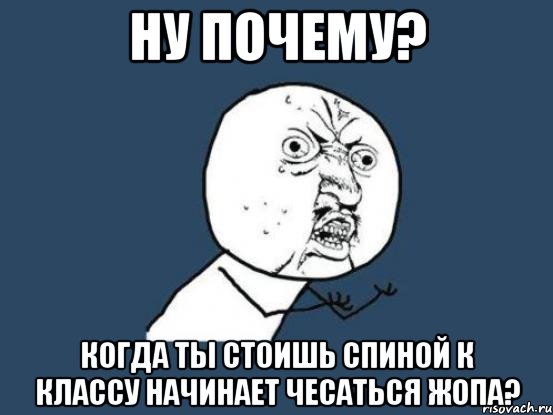 ну почему? когда ты стоишь спиной к классу начинает чесаться жопа?, Мем Ну почему