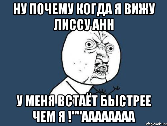 ну почему когда я вижу лиссу анн у меня встаёт быстрее чем я !""аааааааа, Мем Ну почему