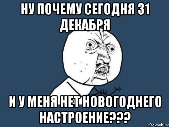 ну почему сегодня 31 декабря и у меня нет новогоднего настроение???, Мем Ну почему