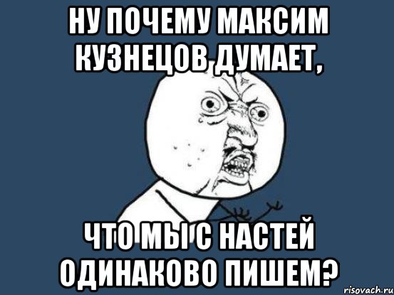 ну почему максим кузнецов думает, что мы с настей одинаково пишем?, Мем Ну почему