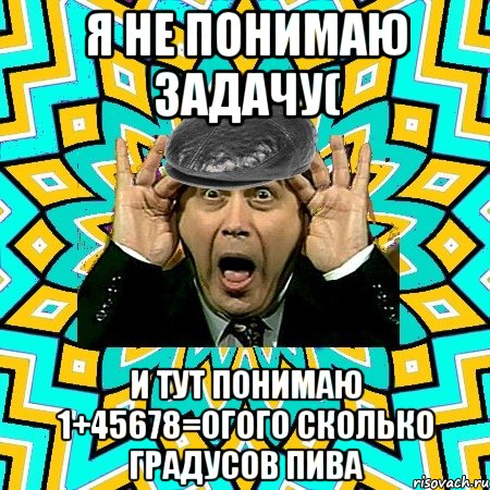 я не понимаю задачу( и тут понимаю 1+45678=огого сколько градусов пива, Мем омский петросян