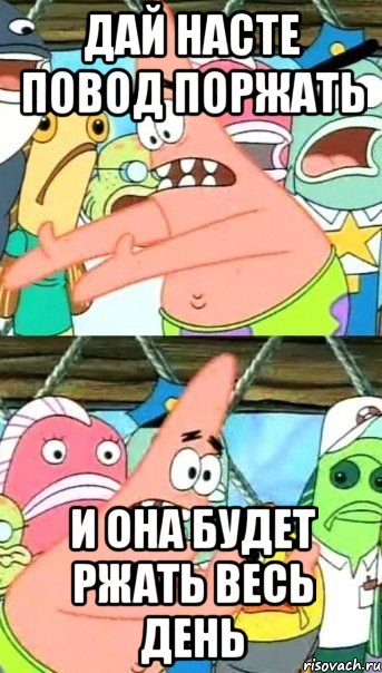 дай насте повод поржать и она будет ржать весь день, Мем Патрик (берешь и делаешь)