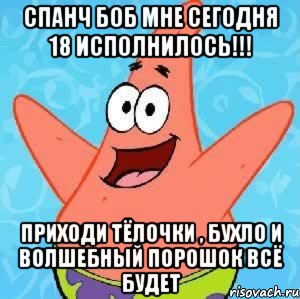 спанч боб мне сегодня 18 исполнилось!!! приходи тёлочки , бухло и волшебный порошок всё будет, Мем Патрик