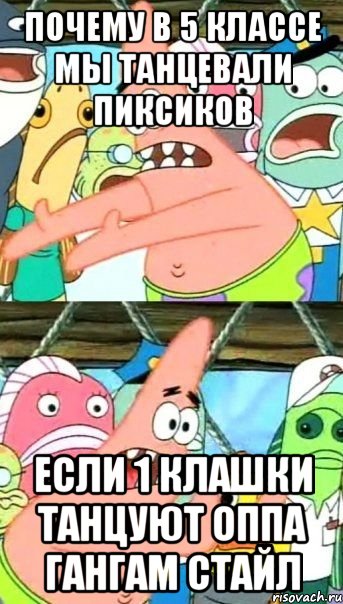 почему в 5 классе мы танцевали пиксиков если 1 клашки танцуют оппа гангам стайл, Мем Патрик (берешь и делаешь)