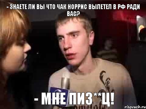 - Знаете ли Вы что Чак Норрис вылетел в РФ ради Вас? - Мне пиз**ц!, Мем Плохая музыка