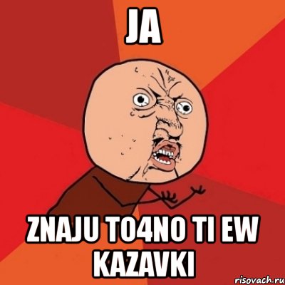 ja znaju to4no ti ew kazavki, Мем Почему