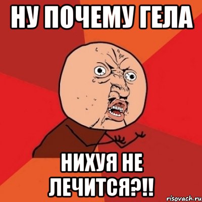 ну почему гела нихуя не лечится?!!, Мем Почему