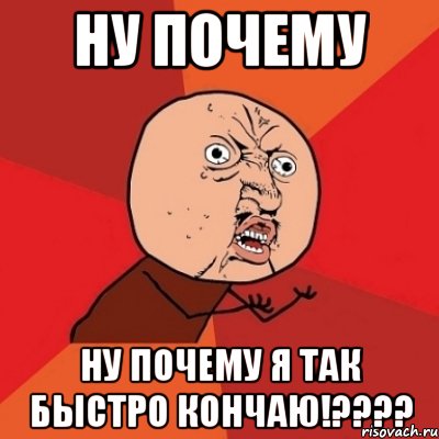 ну почему ну почему я так быстро кончаю!???, Мем Почему