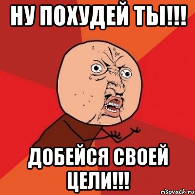 ну похудей ты!!! добейся своей цели!!!, Мем Почему