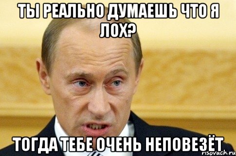 ты реально думаешь что я лох? тогда тебе очень неповезёт