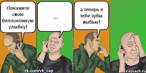 Покажите свою белоснежную улыбку! ... а теперь я тебе зубы выбью!