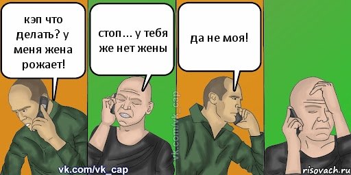 кэп что делать? у меня жена рожает! стоп... у тебя же нет жены да не моя!