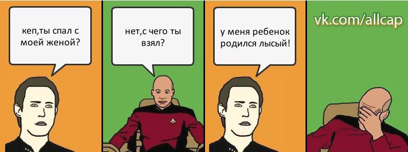 кеп,ты спал с моей женой? нет,с чего ты взял? у меня ребенок родился лысый!