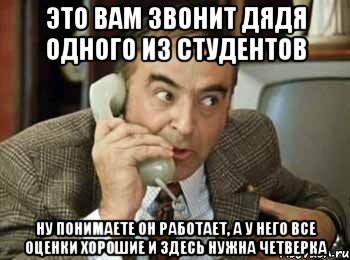 это вам звонит дядя одного из студентов ну понимаете он работает, а у него все оценки хорошие и здесь нужна четверка, Мем шпак