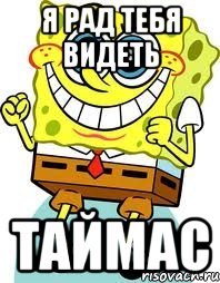 я рад тебя видеть таймас