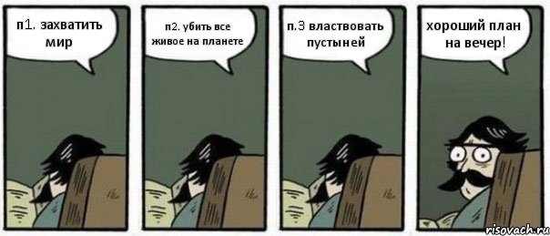 п1. захватить мир п2. убить все живое на планете п.3 властвовать пустыней хороший план на вечер!