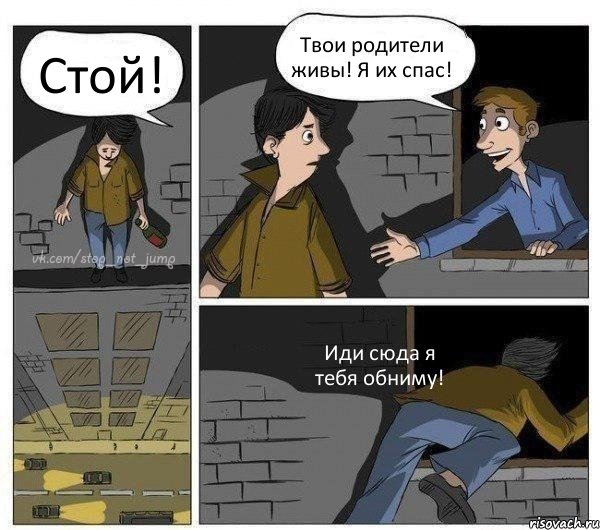 Стой! Твои родители живы! Я их спас! Иди сюда я тебя обниму!