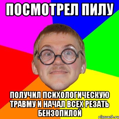 посмотрел пилу получил психологическую травму и начал всех резать бензопилой, Мем Типичный ботан