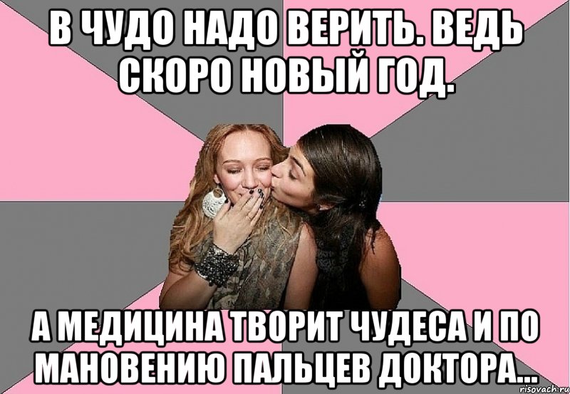 в чудо надо верить. ведь скоро новый год. а медицина творит чудеса и по мановению пальцев доктора...