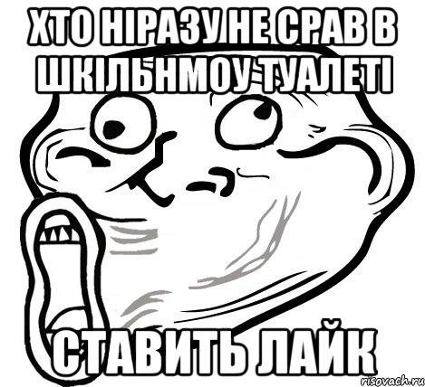 хто ніразу не срав в шкільнмоу туалеті ставить лайк