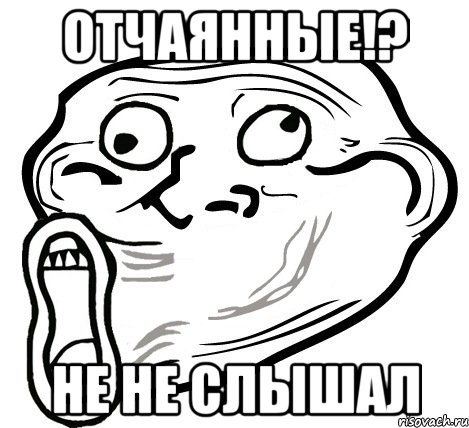 отчаянные!? не не слышал, Мем  Trollface LOL