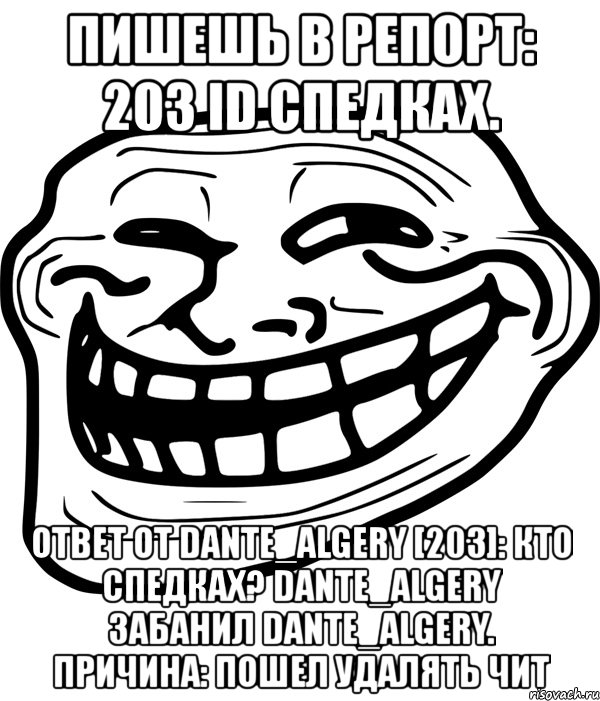 пишешь в репорт: 203 id спедках. ответ от dante_algery [203]: кто спедках? dante_algery забанил dante_algery. причина: пошел удалять чит