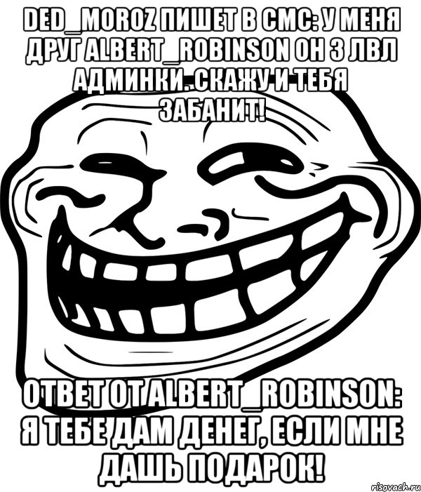 ded_moroz пишет в смс: у меня друг albert_robinson он 3 лвл админки. скажу и тебя забанит! ответ от albert_robinson: я тебе дам денег, если мне дашь подарок!