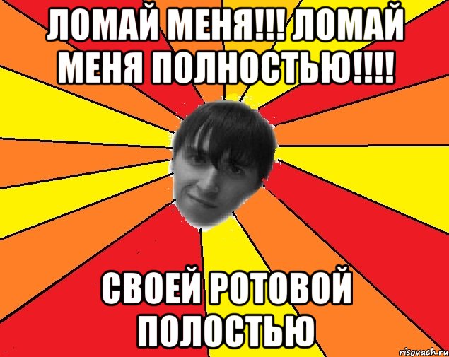 ломай меня!!! ломай меня полностью!!! своей ротовой полостью, Мем Trololo