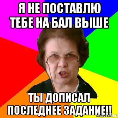 я не поставлю тебе на бал выше ты дописал последнее задание!!, Мем Типичная училка