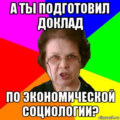 а ты подготовил доклад по экономической социологии?, Мем Типичная училка