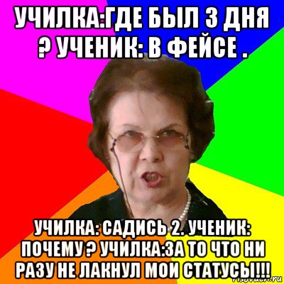 училка:где был 3 дня ? ученик: в фейсе . училка: садись 2. ученик: почему ? училка:за то что ни разу не лакнул мои статусы!!!, Мем Типичная училка