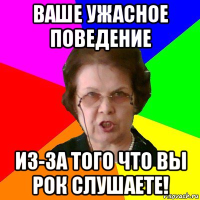 ваше ужасное поведение из-за того что вы рок слушаете!, Мем Типичная училка