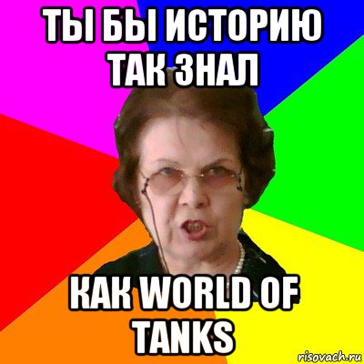 ты бы историю так знал как world of tanks, Мем Типичная училка